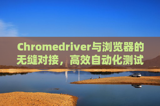 Chromedriver与浏览器的无缝对接，高效自动化测试的利器