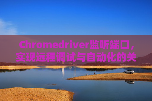 Chromedriver监听端口，实现远程调试与自动化的关键