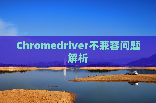 Chromedriver不兼容问题解析